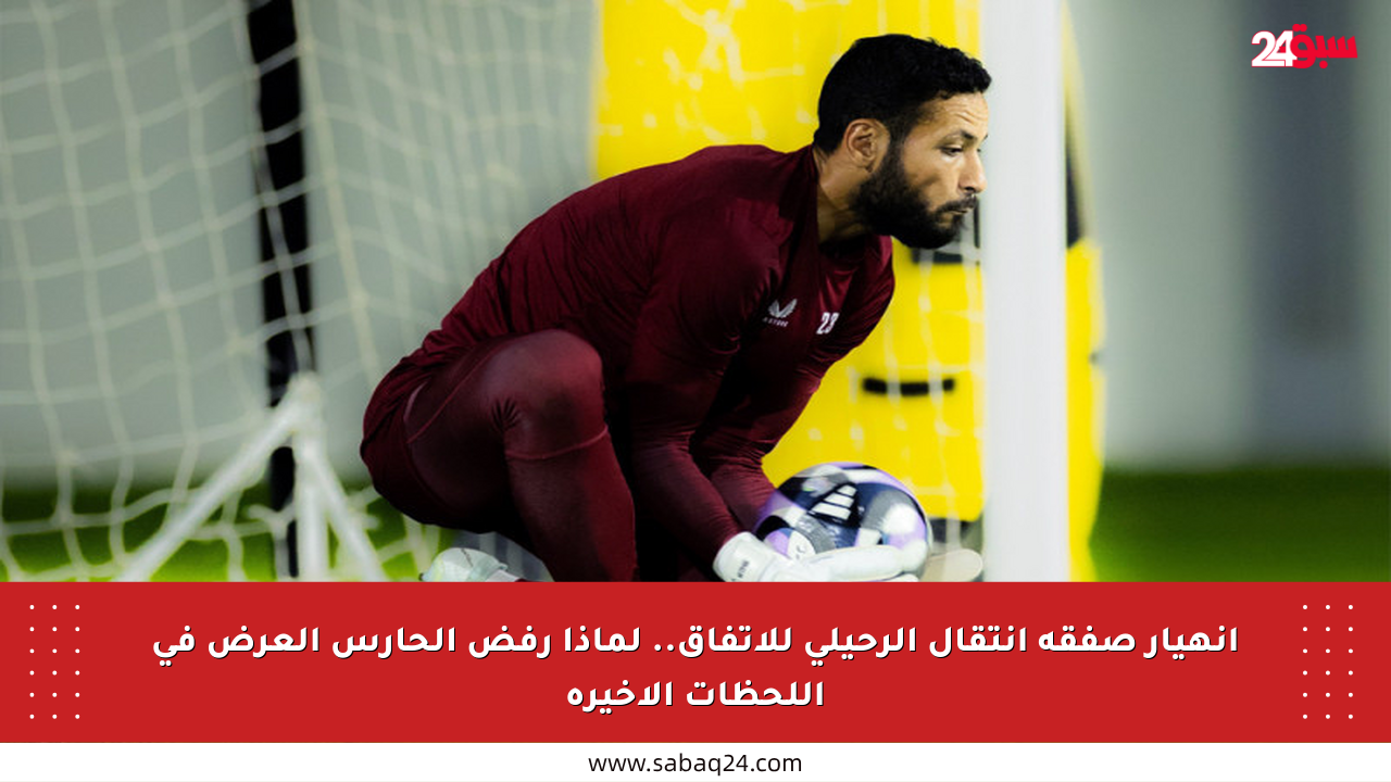 انهيار صفقة انتقال الرحيلي للاتفاق.. لماذا رفض الحارس العرض في اللحظات الأخيرة